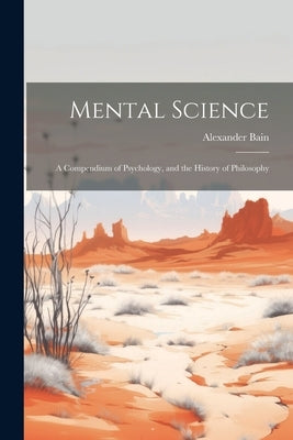 Mental Science: A Compendium of Psychology, and the History of Philosophy by Bain, Alexander