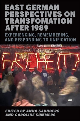 East German Perspectives on Transformation After 1989: Experiencing, Remembering, and Responding to Unification by Saunders, Anna