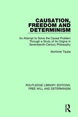 Causation, Freedom and Determinism: An Attempt to Solve the Causal Problem Through a Study of its Origins in Seventeenth-Century Philosophy by Taube, Mortimer