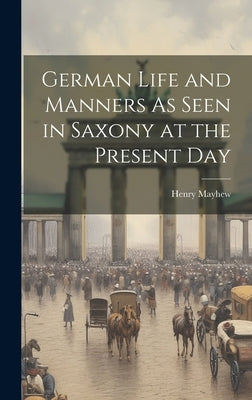 German Life and Manners As Seen in Saxony at the Present Day by Mayhew, Henry