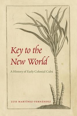 Key to the New World: A History of Early Colonial Cuba by Martínez-Fernández, Luis