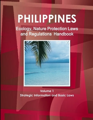 Philippines Ecology, Nature Protection Laws and Regulations Handbook Volume 1 Strategic Information and Basic Laws by IBP USA