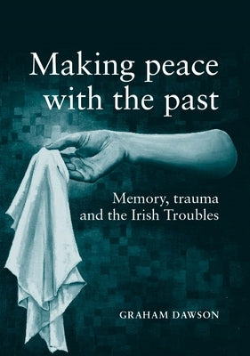Making Peace with the Past?: Memory, Trauma and the Irish Troubles by Dawson, Graham