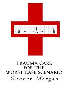 Trauma Care for the Worst Case Scenario by Morgan, Gunner