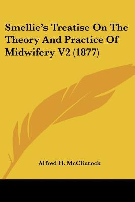 Smellie's Treatise On The Theory And Practice Of Midwifery V2 (1877) by McClintock, Alfred H.