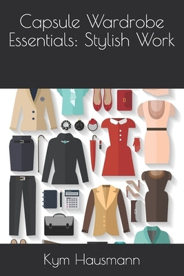 Capsule Wardrobe Essentials: Stylish Work by Hausmann, Kym