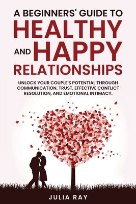 A Beginner's Guide to Healthy and Happy Relationships by Ray, Julia