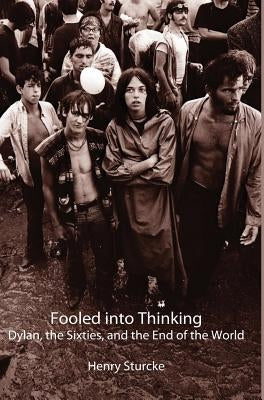 Fooled into Thinking: Dylan, the Sixties, and the End of the World by Sturcke, Henry