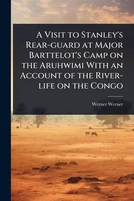 A Visit to Stanley's Rear-guard at Major Barttelot's Camp on the Aruhwimi With an Account of the River-life on the Congo by Werner, Werner