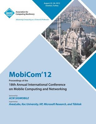 MobiCom'12 Proceedings of the 18th Annual International Conference on Mobile Computing and Networking by Mobicom 12 Conference Committee