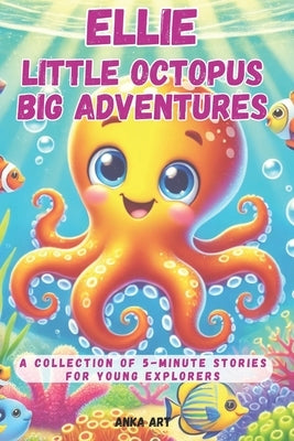 Ellie: Little Octopus, Big Adventures: A Collection of 5-Minute Stories for Young Explorers, for Kids by Art, Anka