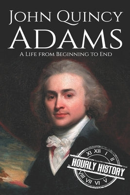 John Quincy Adams: A Life from Beginning to End by History, Hourly