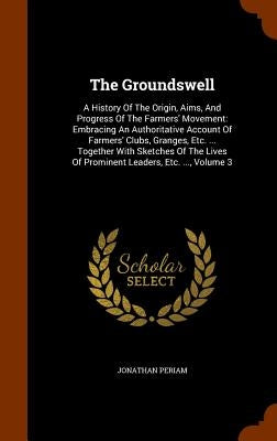 The Groundswell: A History Of The Origin, Aims, And Progress Of The Farmers' Movement: Embracing An Authoritative Account Of Farmers' C by Periam, Jonathan