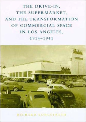 The Drive-In, the Supermarket, and the Transformation of Commercial Space in Los Angeles, 1914-1941 by Longstreth, Richard W.