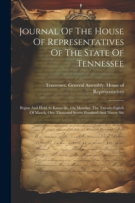 Journal Of The House Of Representatives Of The State Of Tennessee: Begun And Held At Knoxville, On Monday, The Twenty-eighth Of March, One Thousand Se by Tennessee General Assembly House of