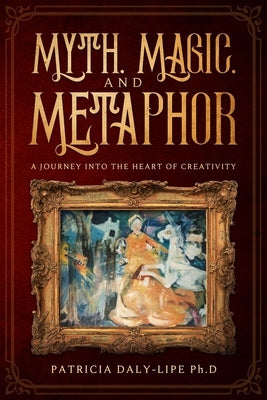 Myth, Magic, and Metaphor: A Journey Into The Heart of Creativity by Daly-Lipe, Patricia