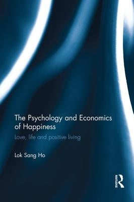 The Psychology and Economics of Happiness: Love, life and positive living by Ho, Lok Sang