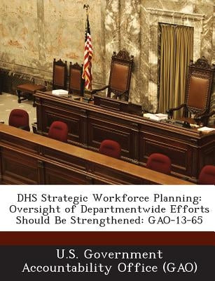 Dhs Strategic Workforce Planning: Oversight of Departmentwide Efforts Should Be Strengthened: Gao-13-65 by U. S. Government Accountability Office (