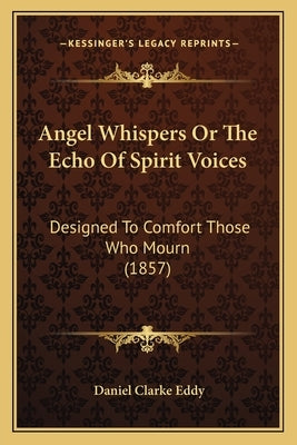Angel Whispers Or The Echo Of Spirit Voices: Designed To Comfort Those Who Mourn (1857) by Eddy, Daniel Clarke