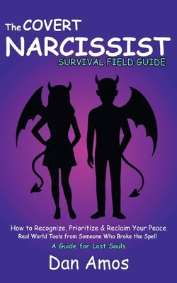 The Covert Narcissist Survival Field Guide: How to Recognize & Reclaim Your Peace. Real World Tools From Someone Who Has Broke The Spell by Amos, Dan