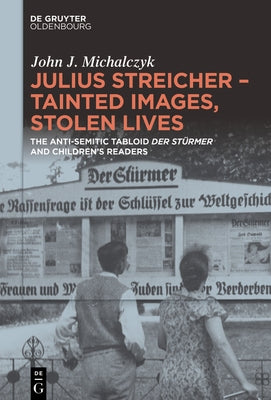 Julius Streicher - Tainted Images, Stolen Lives: The Anti-Semitic Tabloid 'Der Stürmer' and Children's Readers by Michalczyk, John J.