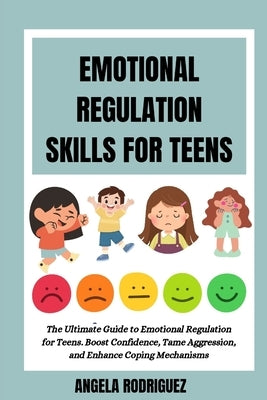 Emotional Regulation Skills for Teens: The Ultimate Guide to Emotional Regulation for Teens. Boost Confidence, Tame Aggression, and Enhance Coping Mec by Rodriguez, Angela
