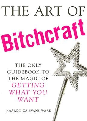 The Art of Bitchcraft: The Only Guidebook to the Magic of Getting What You Want by Evans-Ware, Kaaronica