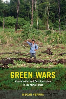 Green Wars: Conservation and Decolonization in the Maya Forest by Ybarra, Megan