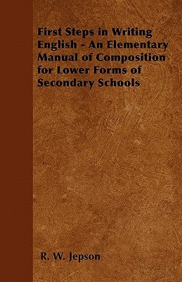 First Steps in Writing English - An Elementary Manual of Composition for Lower Forms of Secondary Schools by Jepson, R. W.