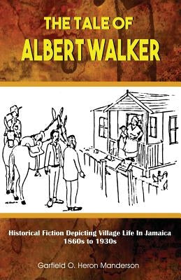 The Tale of Albert Walker: Historical Fiction Depicting Village Life in Jamaica: 1860s to 1930s by Manderson, Garfield O. Heron