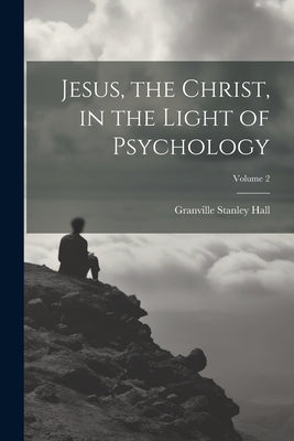 Jesus, the Christ, in the Light of Psychology; Volume 2 by Hall, Granville Stanley