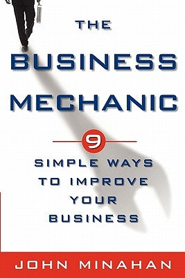 The Business Mechanic: 9 Simple Ways To Improve Your Business by Minahan, John