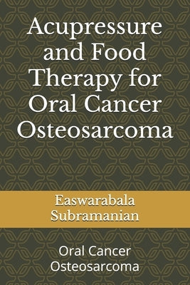 Acupressure and Food Therapy for Oral Cancer Osteosarcoma: Oral Cancer Osteosarcoma by Subramanian, Easwarabala