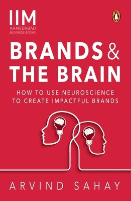 Brands and the Brain: How to Use Neuroscience to Create Impactful Brands by Sahay, Arvind