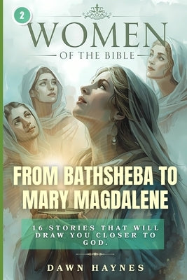 Women of the Bible: From Bathsheba to Mary Magdalene: 16 Stories That Will Draw You Closer to God. by Haynes, Dawn