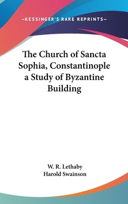 The Church of Sancta Sophia, Constantinople a Study of Byzantine Building by Lethaby, W. R.