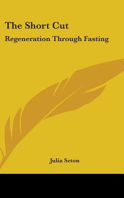 The Short Cut: Regeneration Through Fasting by Seton, Julia