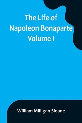 The Life of Napoleon Bonaparte. Volume I by Milligan Sloane, William