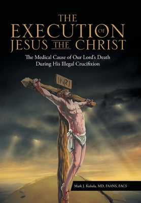 The Execution of Jesus the Christ: The Medical Cause of Our Lord's Death During His Illegal Crucifixion by Kubala Faans Facs, Mark J.