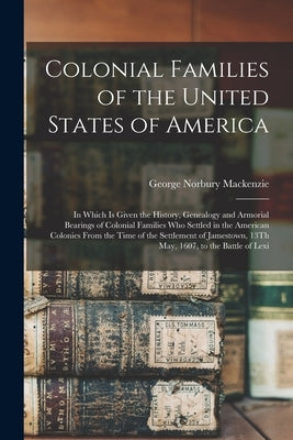 Colonial Families of the United States of America: In Which Is Given the History, Genealogy and Armorial Bearings of Colonial Families Who Settled in by MacKenzie, George Norbury
