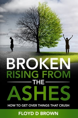 Broken - Rising from the Ashes: How to Get Over Things That Crush by Brown, Floyd D.