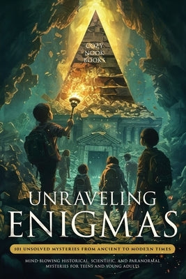 Unraveling Enigmas: 101 Unsolved Mysteries from Ancient to Modern Times: Mind-Blowing Historical, Scientific, and Paranormal Mysteries for Teens and Y by Books, Cozy Nook