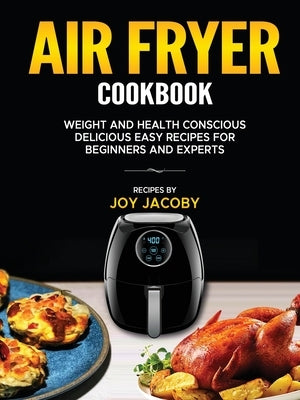 Air Fryer Cookbook: Weight and Health Conscience Delicious Easy Recipes for Beginners and Experts by Jacoby, Joy L.