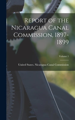 Report of the Nicaragua Canal Commission, 1897-1899; Volume 1 by United States Nicaragua Canal Commis