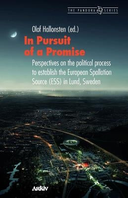 In Pursuit of a Promise: Perspectives on the Political Process to Establish the European Spallation Source (ESS) in Lund, Sweden by Hallonsten, Olof