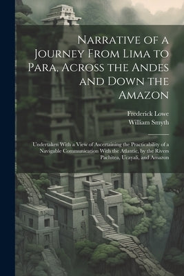 Narrative of a Journey From Lima to Para, Across the Andes and Down the Amazon: Undertaken With a View of Ascertaining the Practicability of a Navigab by Smyth, William