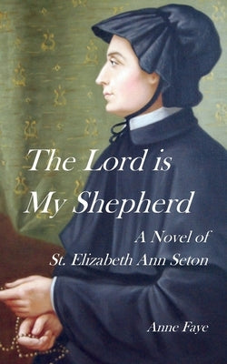 The Lord is My Shepherd: A Novel of St. Elizabeth Ann Seton by Faye, Anne