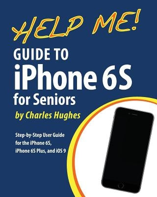 Help Me! Guide to the iPhone 6S for Seniors: Introduction to the iPhone 6S for Beginners by Hughes, Charles