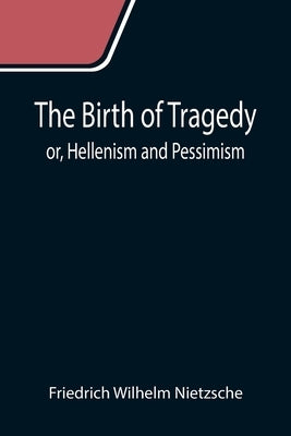 The Birth of Tragedy; or, Hellenism and Pessimism by Wilhelm Nietzsche, Friedrich