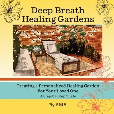 Deep Breath Healing Gardens: Creating a Personalized Healing Garden For Your Loved One - A Step-by-Step Guide by Ama